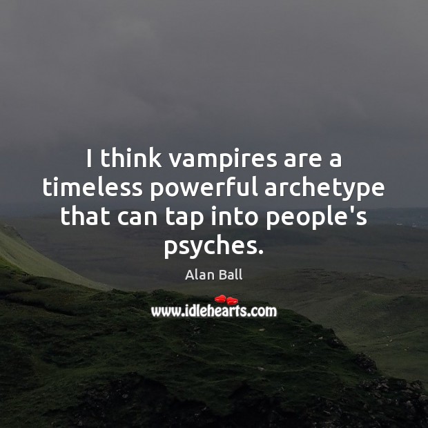 I think vampires are a timeless powerful archetype that can tap into people’s psyches. Alan Ball Picture Quote