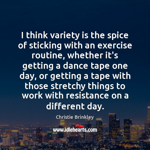 I think variety is the spice of sticking with an exercise routine, Christie Brinkley Picture Quote