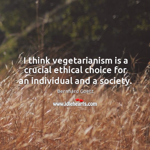 I think vegetarianism is a crucial ethical choice for an individual and a society. Image