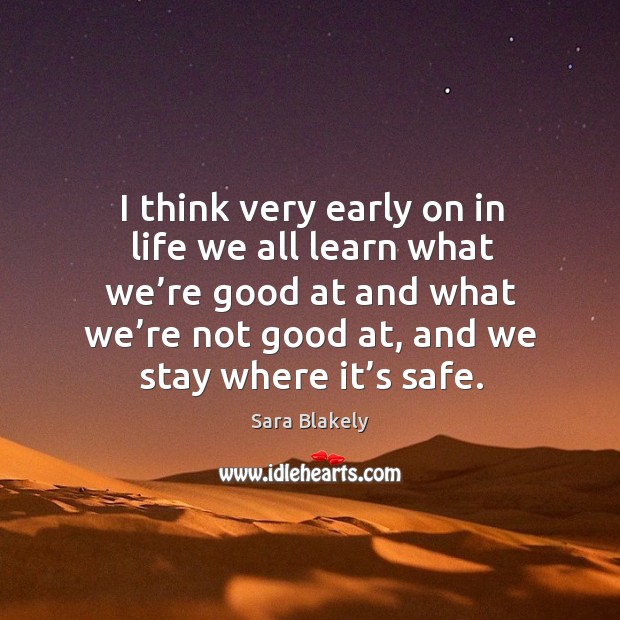 I think very early on in life we all learn what we’re good at and what we’re not good at, and we stay where it’s safe. Sara Blakely Picture Quote