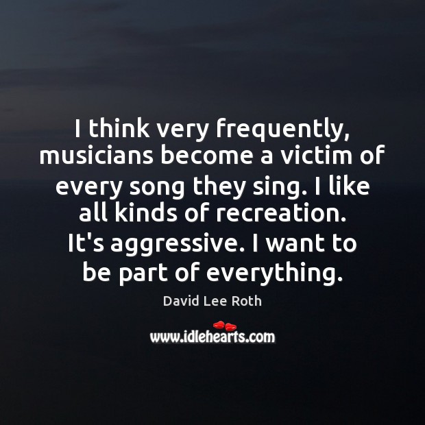 I think very frequently, musicians become a victim of every song they 