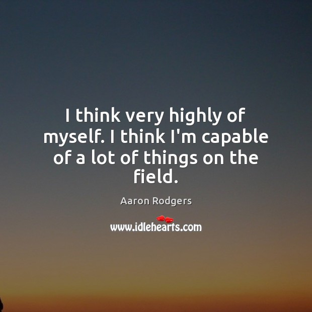 I think very highly of myself. I think I’m capable of a lot of things on the field. Aaron Rodgers Picture Quote