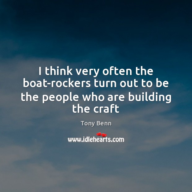I think very often the boat-rockers turn out to be the people who are building the craft Tony Benn Picture Quote