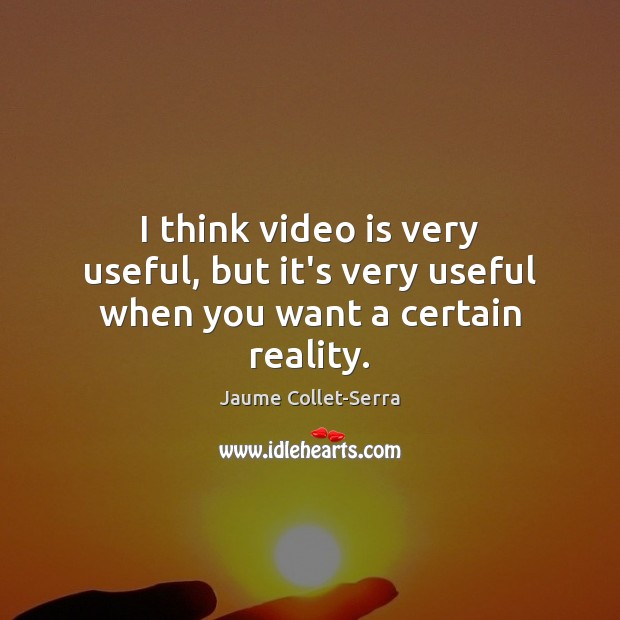 I think video is very useful, but it’s very useful when you want a certain reality. Image