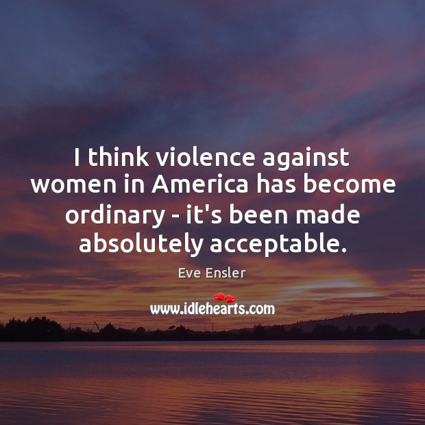 I think violence against women in America has become ordinary – it’s Eve Ensler Picture Quote