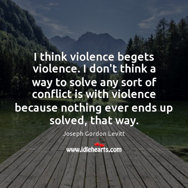I think violence begets violence. I don’t think a way to solve Joseph Gordon Levitt Picture Quote