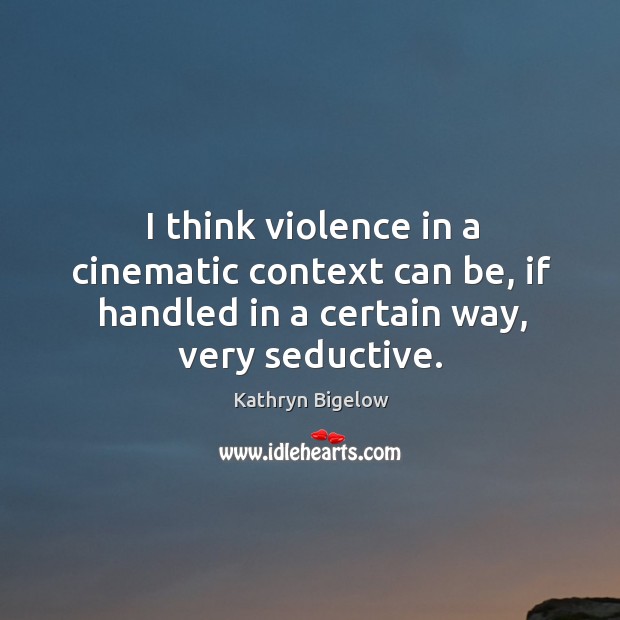 I think violence in a cinematic context can be, if handled in a certain way, very seductive. Kathryn Bigelow Picture Quote