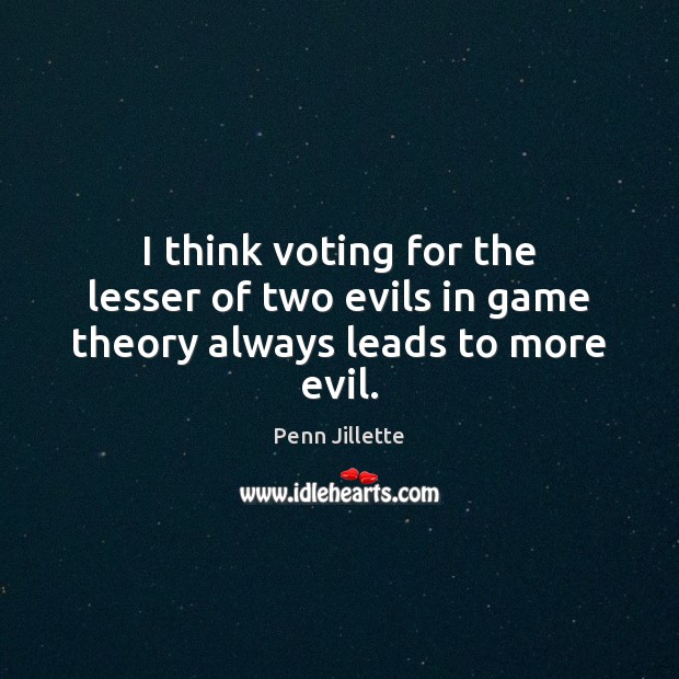I think voting for the lesser of two evils in game theory always leads to more evil. Image