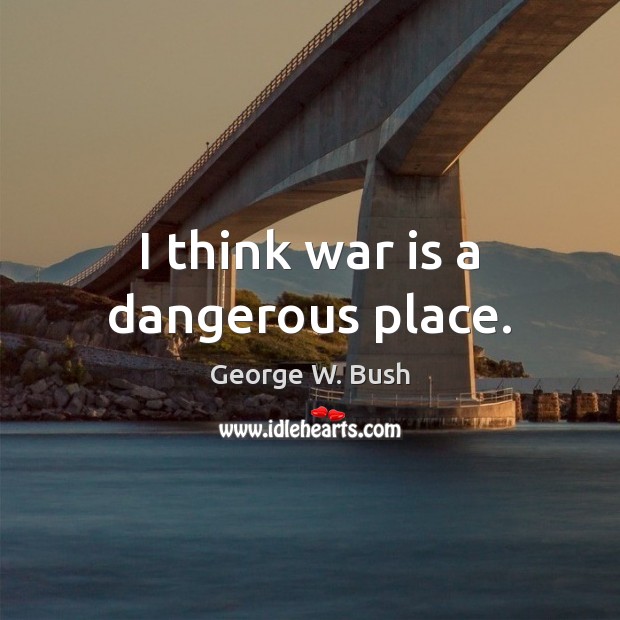 I think war is a dangerous place. George W. Bush Picture Quote