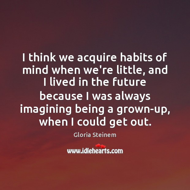 I think we acquire habits of mind when we’re little, and I Gloria Steinem Picture Quote