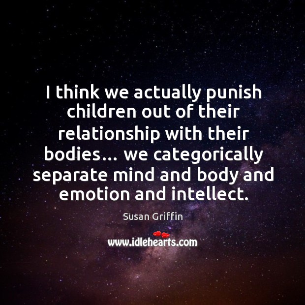 I think we actually punish children out of their relationship with their bodies… Susan Griffin Picture Quote
