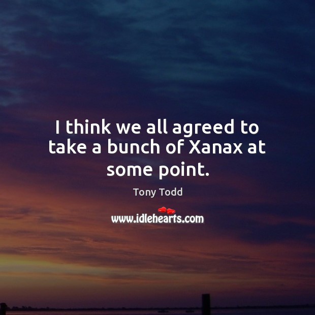 I think we all agreed to take a bunch of Xanax at some point. Tony Todd Picture Quote
