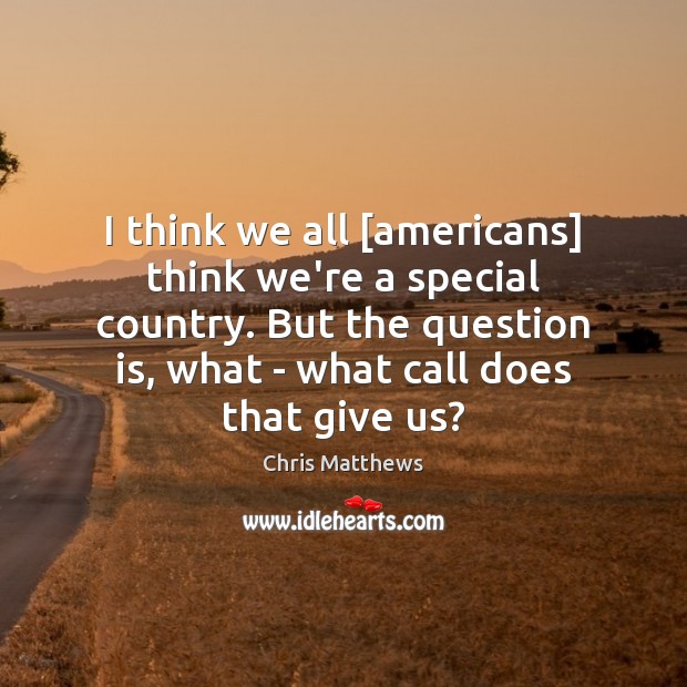 I think we all [americans] think we’re a special country. But the Chris Matthews Picture Quote