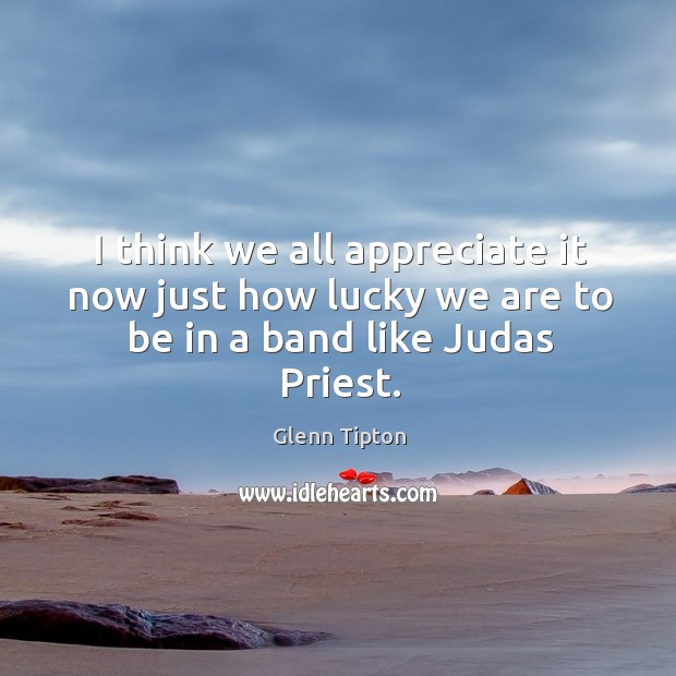 I think we all appreciate it now just how lucky we are to be in a band like judas priest. Glenn Tipton Picture Quote