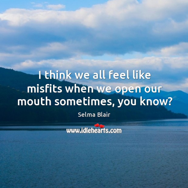 I think we all feel like misfits when we open our mouth sometimes, you know? Image