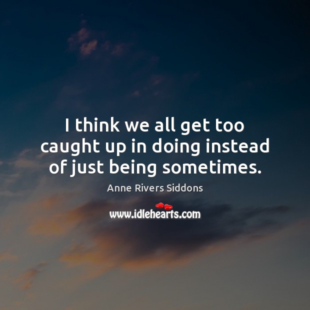I think we all get too caught up in doing instead of just being sometimes. Anne Rivers Siddons Picture Quote