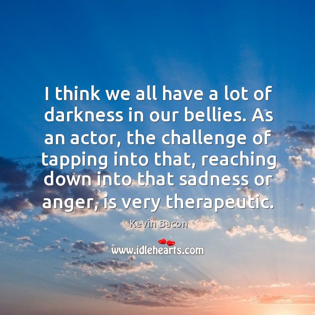 I think we all have a lot of darkness in our bellies. Kevin Bacon Picture Quote