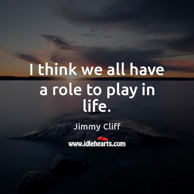 I think we all have a role to play in life. Jimmy Cliff Picture Quote
