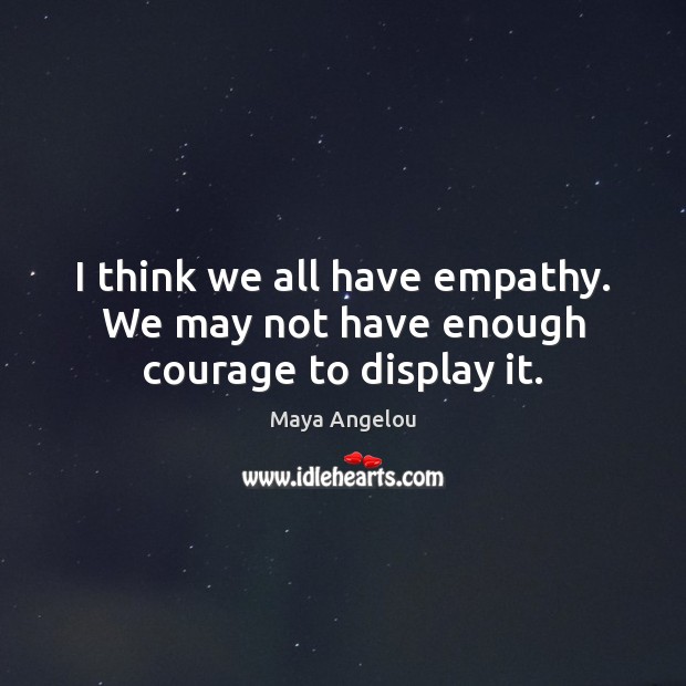 I think we all have empathy. We may not have enough courage to display it. Image