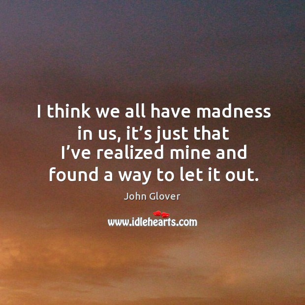 I think we all have madness in us, it’s just that I’ve realized mine and found a way to let it out. John Glover Picture Quote