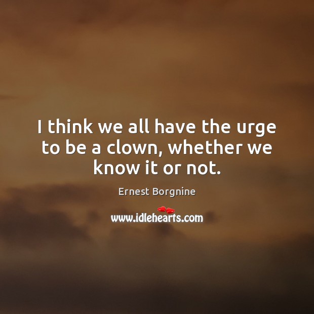 I think we all have the urge to be a clown, whether we know it or not. Ernest Borgnine Picture Quote