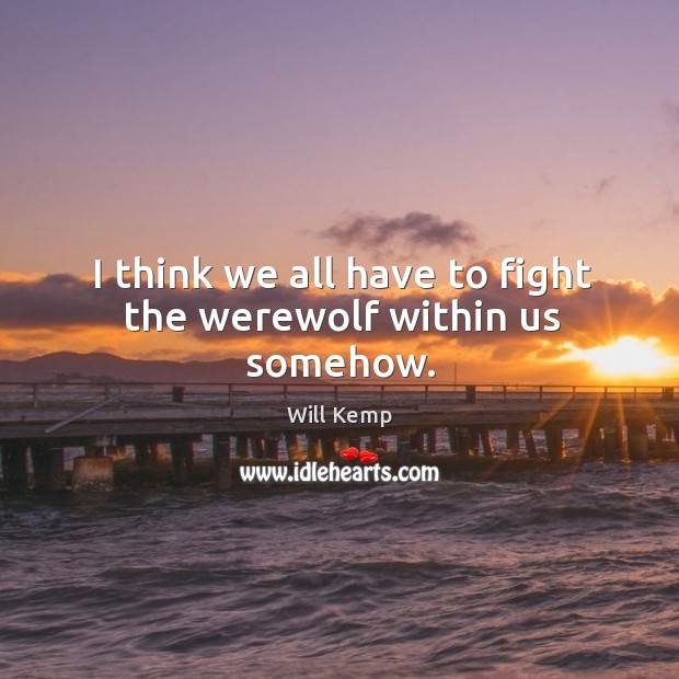 I think we all have to fight the werewolf within us somehow. Image