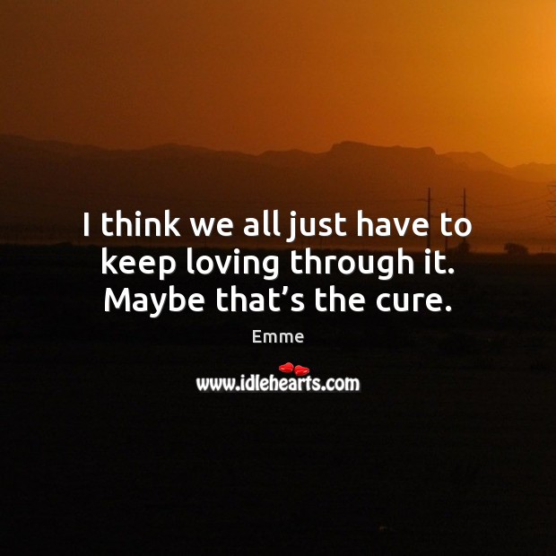 I think we all just have to keep loving through it. Maybe that’s the cure. Image