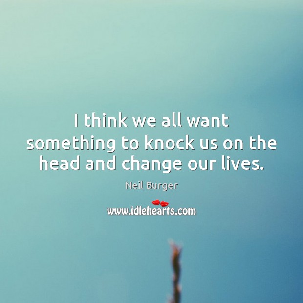 I think we all want something to knock us on the head and change our lives. Neil Burger Picture Quote