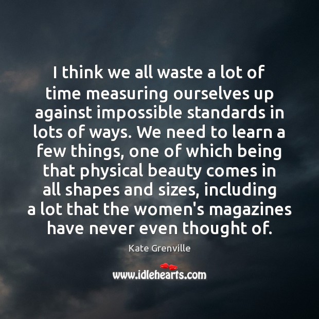 I think we all waste a lot of time measuring ourselves up Kate Grenville Picture Quote
