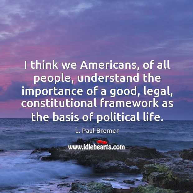 I think we americans, of all people, understand the importance of a good, legal, constitutional Legal Quotes Image