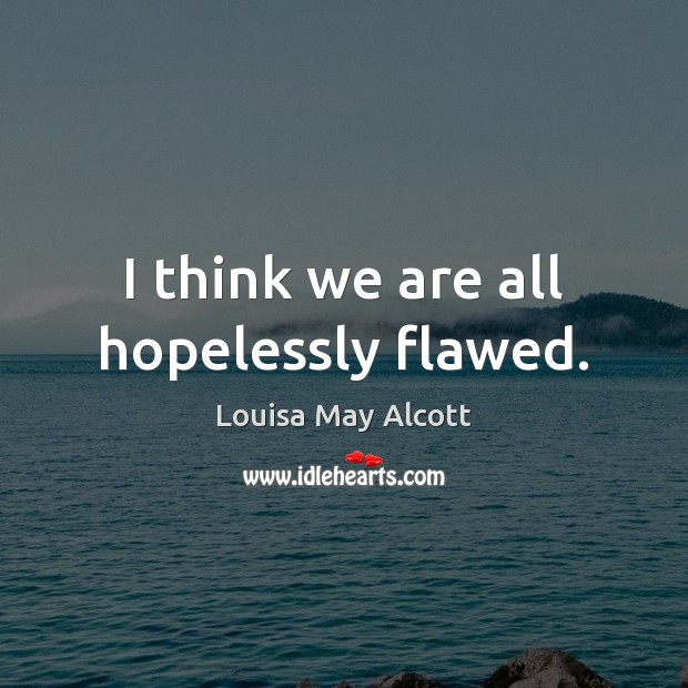 I think we are all hopelessly flawed. Louisa May Alcott Picture Quote