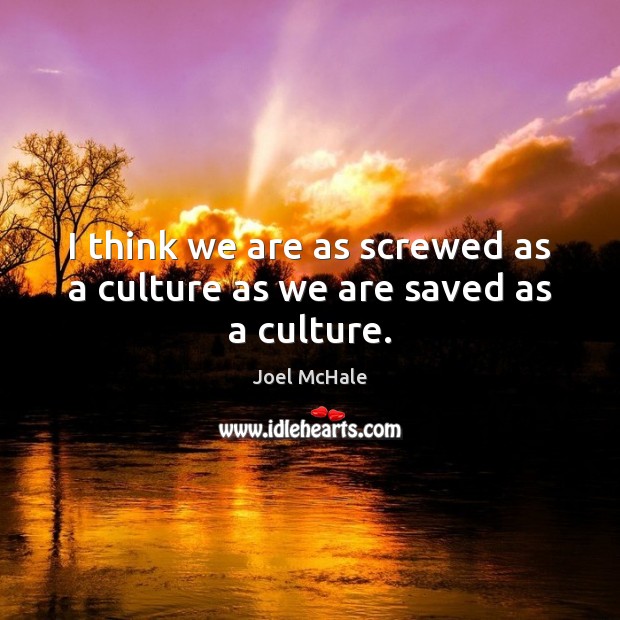 I think we are as screwed as a culture as we are saved as a culture. Image