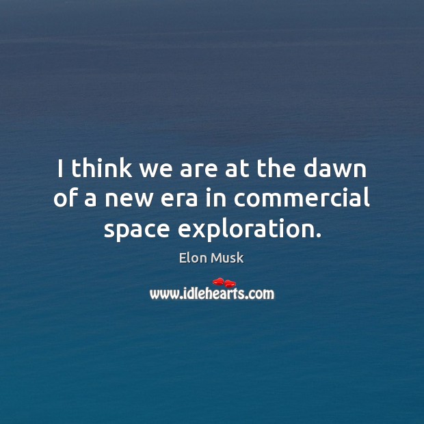 I think we are at the dawn of a new era in commercial space exploration. Elon Musk Picture Quote