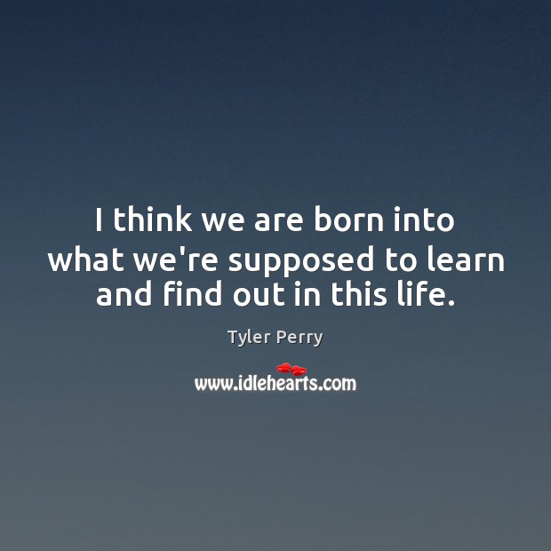 I think we are born into what we’re supposed to learn and find out in this life. Image