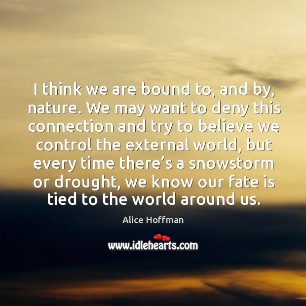 I think we are bound to, and by, nature. We may want to deny this connection and try to believe we control the external world Alice Hoffman Picture Quote