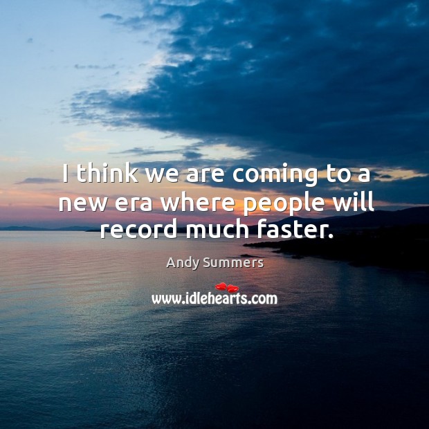 I think we are coming to a new era where people will record much faster. Image
