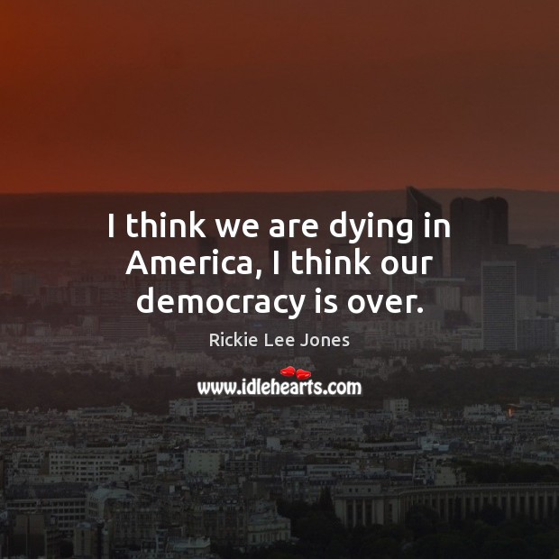 I think we are dying in America, I think our democracy is over. Rickie Lee Jones Picture Quote