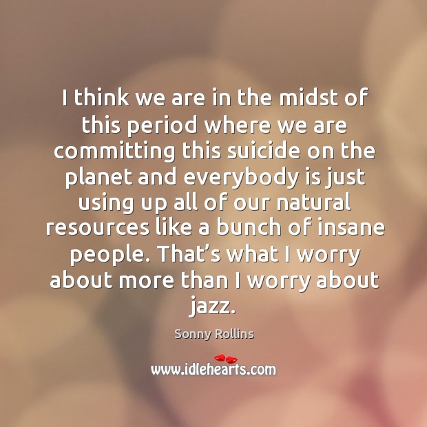 I think we are in the midst of this period where we are committing this suicide on the planet and everybody Sonny Rollins Picture Quote