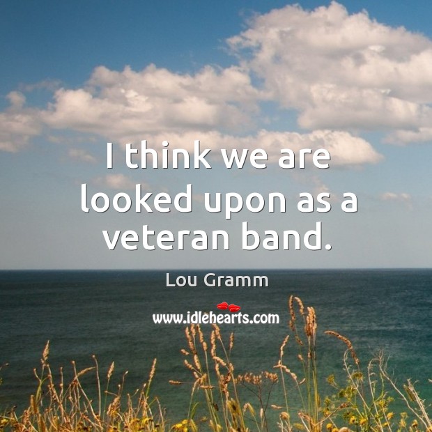 I think we are looked upon as a veteran band. Lou Gramm Picture Quote