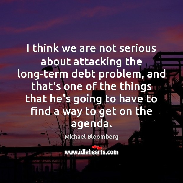 I think we are not serious about attacking the long-term debt problem, Michael Bloomberg Picture Quote