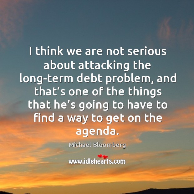 I think we are not serious about attacking the long-term debt problem Michael Bloomberg Picture Quote