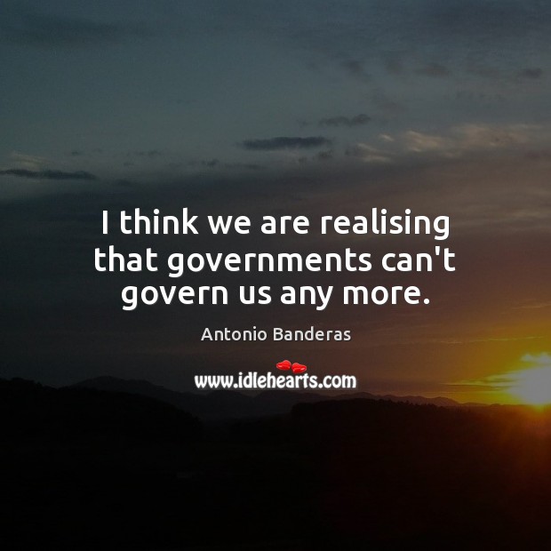 I think we are realising that governments can’t govern us any more. Antonio Banderas Picture Quote