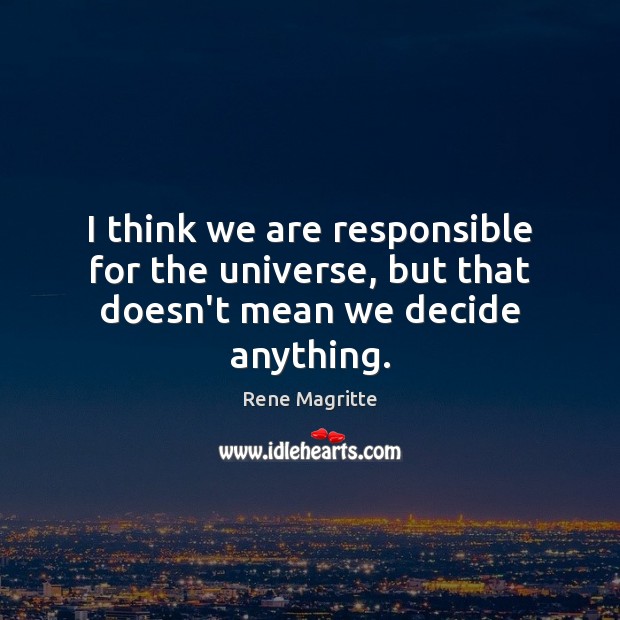 I think we are responsible for the universe, but that doesn’t mean we decide anything. Image