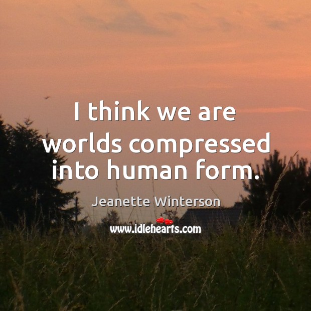 I think we are worlds compressed into human form. Jeanette Winterson Picture Quote