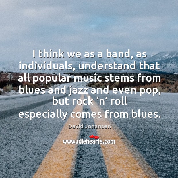 I think we as a band, as individuals, understand that all popular music stems David Johansen Picture Quote