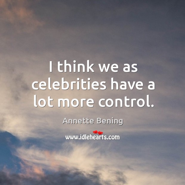 I think we as celebrities have a lot more control. Annette Bening Picture Quote
