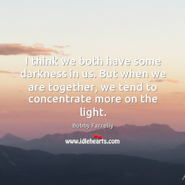 I think we both have some darkness in us. But when we are together, we tend to concentrate more on the light. Bobby Farrelly Picture Quote