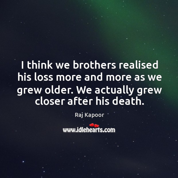 I think we brothers realised his loss more and more as we grew older. We actually grew closer after his death. Raj Kapoor Picture Quote