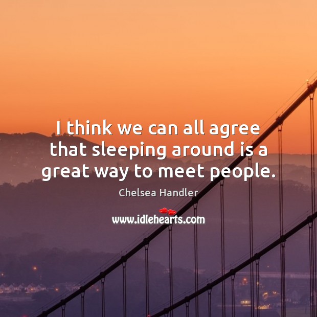 I think we can all agree that sleeping around is a great way to meet people. Chelsea Handler Picture Quote