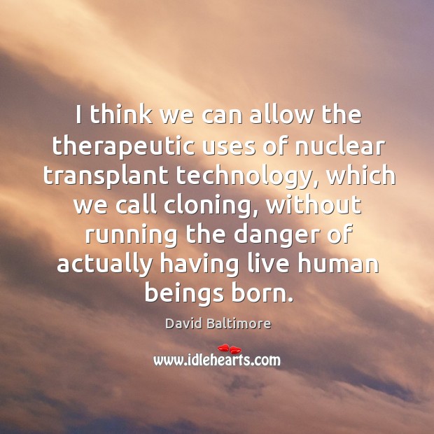 I think we can allow the therapeutic uses of nuclear transplant technology, which we call David Baltimore Picture Quote